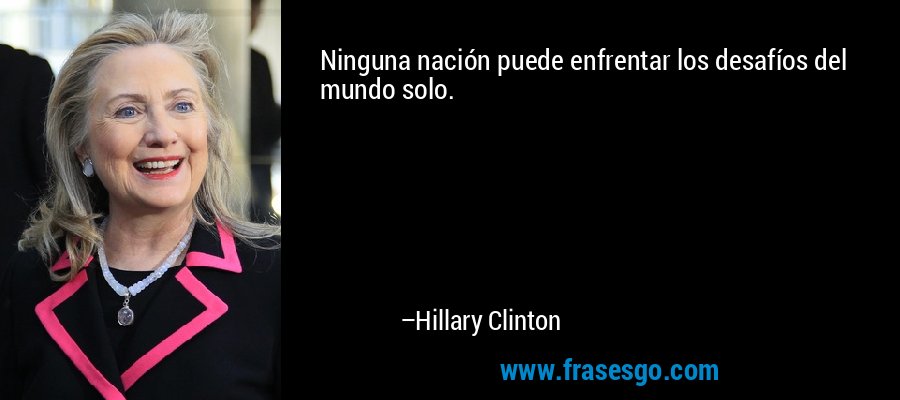 Ninguna nación puede enfrentar los desafíos del mundo solo. – Hillary Clinton