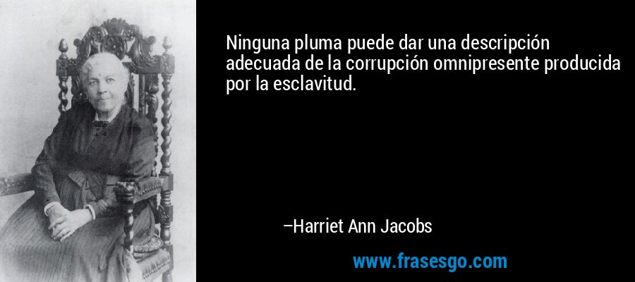 Ninguna pluma puede dar una descripción adecuada de la corrupción omnipresente producida por la esclavitud. – Harriet Ann Jacobs