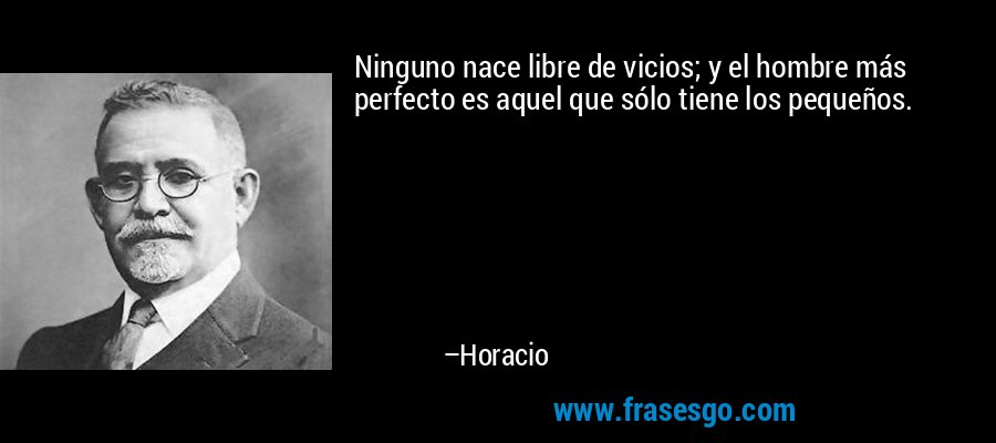 Ninguno nace libre de vicios; y el hombre más perfecto es aquel que sólo tiene los pequeños. – Horacio