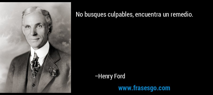 No busques culpables, encuentra un remedio. – Henry Ford