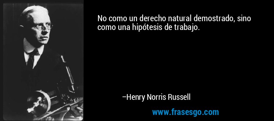 No como un derecho natural demostrado, sino como una hipótesis de trabajo. – Henry Norris Russell