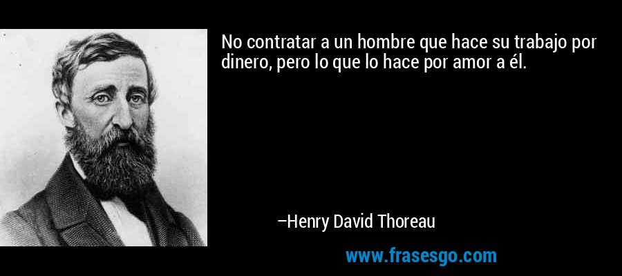 No contratar a un hombre que hace su trabajo por dinero, pero lo que lo hace por amor a él. – Henry David Thoreau