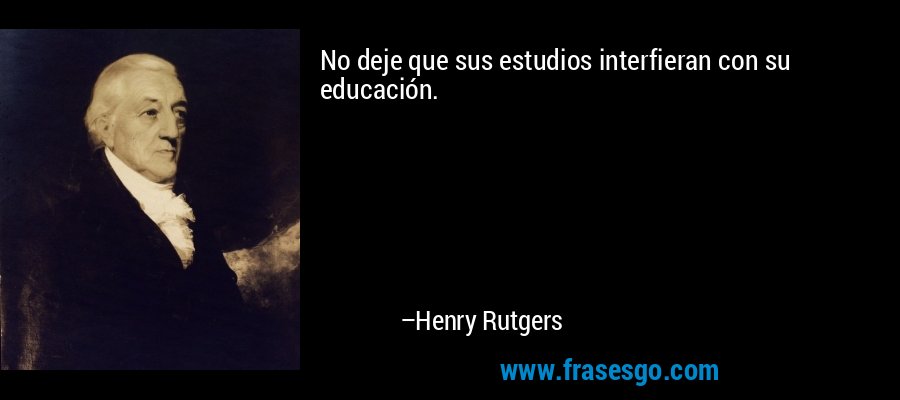 No deje que sus estudios interfieran con su educación. – Henry Rutgers