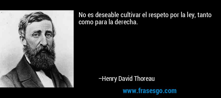 No es deseable cultivar el respeto por la ley, tanto como para la derecha. – Henry David Thoreau