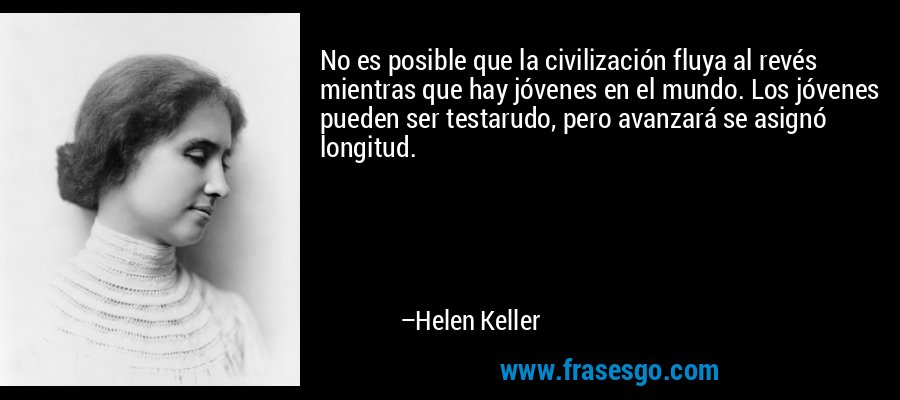 No es posible que la civilización fluya al revés mientras que hay jóvenes en el mundo. Los jóvenes pueden ser testarudo, pero avanzará se asignó longitud. – Helen Keller