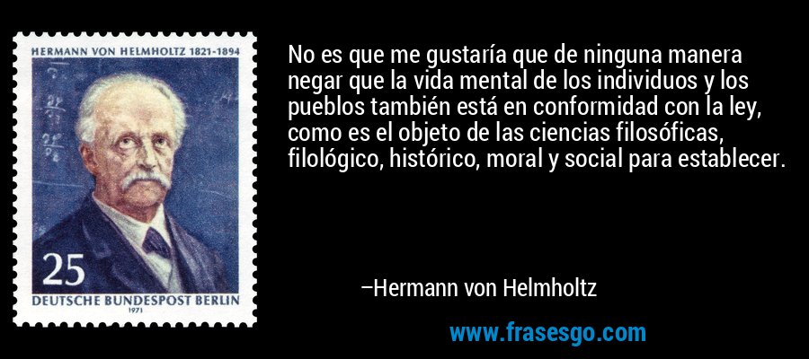 No es que me gustaría que de ninguna manera negar que la vida mental de los individuos y los pueblos también está en conformidad con la ley, como es el objeto de las ciencias filosóficas, filológico, histórico, moral y social para establecer. – Hermann von Helmholtz