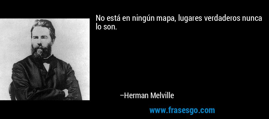 No está en ningún mapa, lugares verdaderos nunca lo son. – Herman Melville