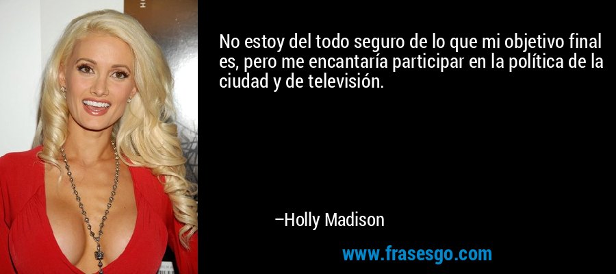 No estoy del todo seguro de lo que mi objetivo final es, pero me encantaría participar en la política de la ciudad y de televisión. – Holly Madison