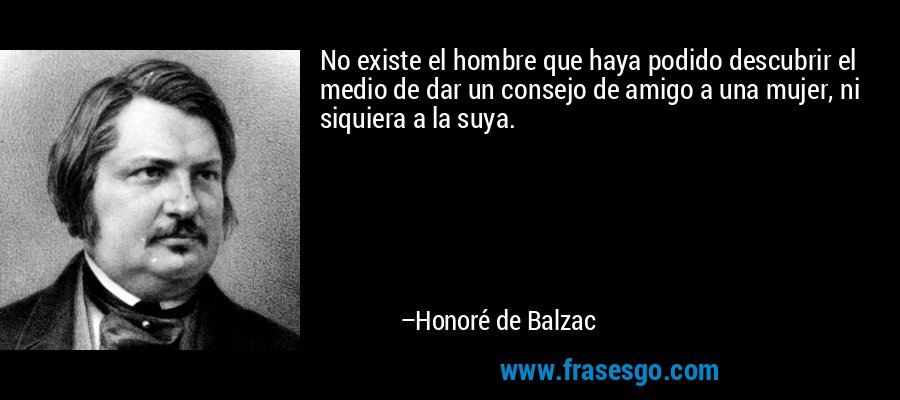 No existe el hombre que haya podido descubrir el medio de dar un consejo de amigo a una mujer, ni siquiera a la suya. – Honoré de Balzac