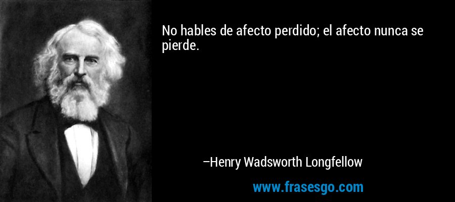 No hables de afecto perdido; el afecto nunca se pierde. – Henry Wadsworth Longfellow