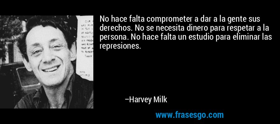 No hace falta comprometer a dar a la gente sus derechos. No se necesita dinero para respetar a la persona. No hace falta un estudio para eliminar las represiones. – Harvey Milk