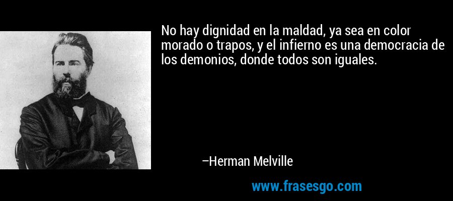 No hay dignidad en la maldad, ya sea en color morado o trapos, y el infierno es una democracia de los demonios, donde todos son iguales. – Herman Melville