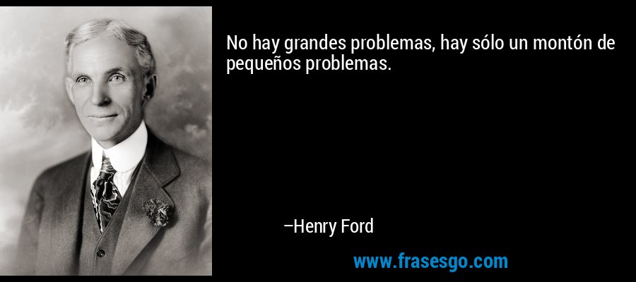 No hay grandes problemas, hay sólo un montón de pequeños problemas. – Henry Ford