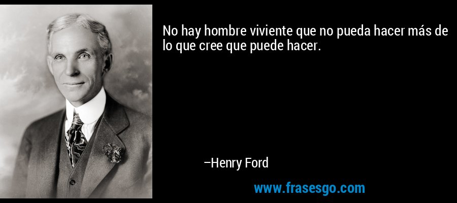 No hay hombre viviente que no pueda hacer más de lo que cree que puede hacer. – Henry Ford