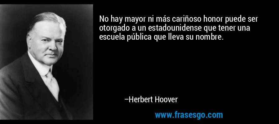 No hay mayor ni más cariñoso honor puede ser otorgado a un estadounidense que tener una escuela pública que lleva su nombre. – Herbert Hoover