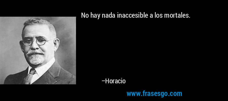 No hay nada inaccesible a los mortales. – Horacio