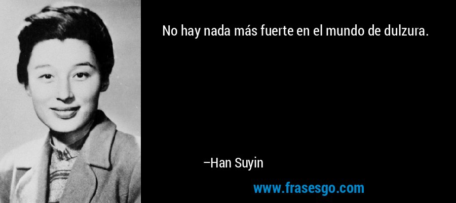 No hay nada más fuerte en el mundo de dulzura. – Han Suyin