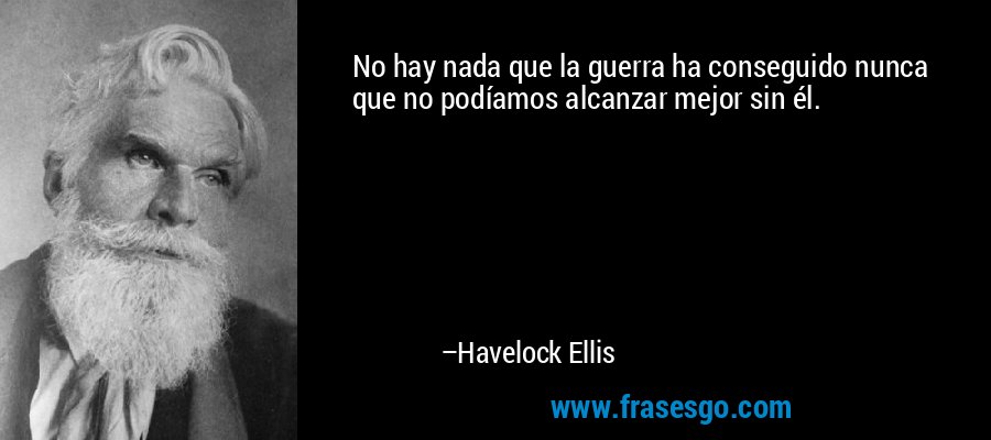 No hay nada que la guerra ha conseguido nunca que no podíamos alcanzar mejor sin él. – Havelock Ellis