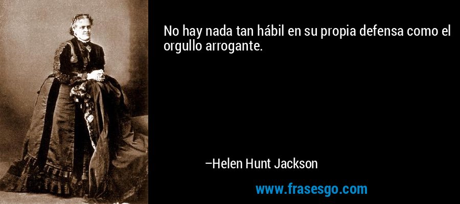 No hay nada tan hábil en su propia defensa como el orgullo arrogante. – Helen Hunt Jackson