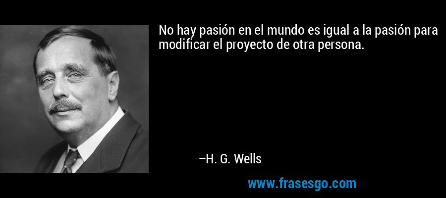 No hay pasión en el mundo es igual a la pasión para modificar el proyecto de otra persona. – H. G. Wells