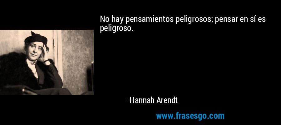 No hay pensamientos peligrosos; pensar en sí es peligroso. – Hannah Arendt