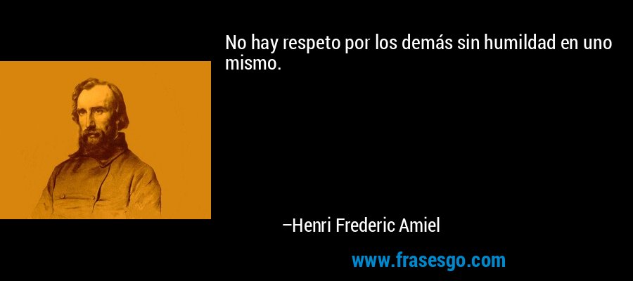 No hay respeto por los demás sin humildad en uno mismo. – Henri Frederic Amiel