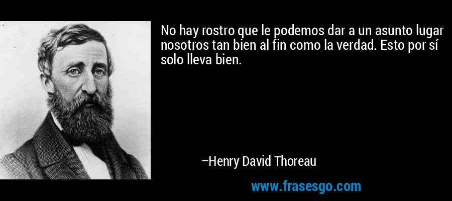 No hay rostro que le podemos dar a un asunto lugar nosotros tan bien al fin como la verdad. Esto por sí solo lleva bien. – Henry David Thoreau