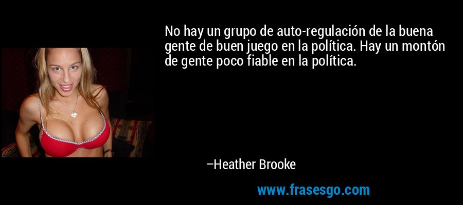 No hay un grupo de auto-regulación de la buena gente de buen juego en la política. Hay un montón de gente poco fiable en la política. – Heather Brooke