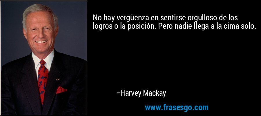 No hay vergüenza en sentirse orgulloso de los logros o la posición. Pero nadie llega a la cima solo. – Harvey Mackay