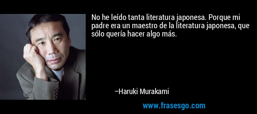 No he leído tanta literatura japonesa. Porque mi padre era un maestro de la literatura japonesa, que sólo quería hacer algo más. – Haruki Murakami