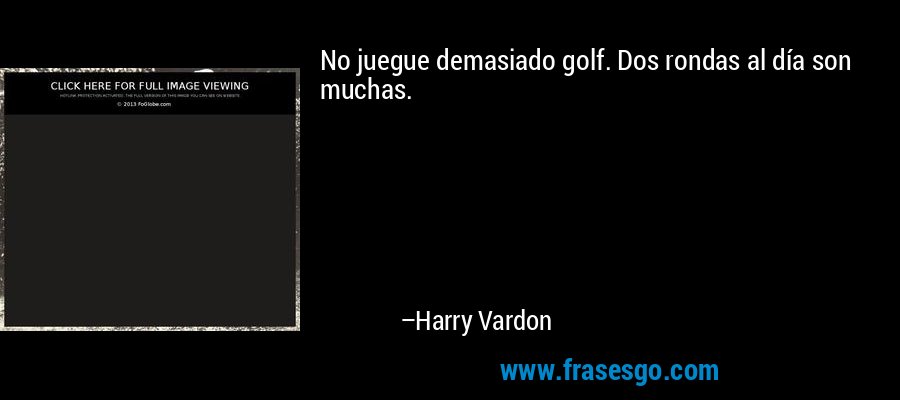 No juegue demasiado golf. Dos rondas al día son muchas. – Harry Vardon