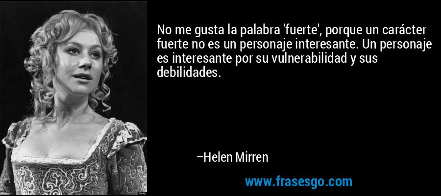 No me gusta la palabra 'fuerte', porque un carácter fuerte no es un personaje interesante. Un personaje es interesante por su vulnerabilidad y sus debilidades. – Helen Mirren