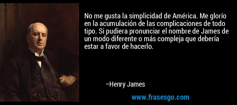 No me gusta la simplicidad de América. Me glorío en la acumulación de las complicaciones de todo tipo. Si pudiera pronunciar el nombre de James de un modo diferente o más compleja que debería estar a favor de hacerlo. – Henry James