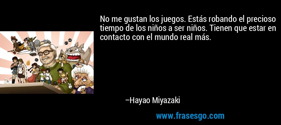 No me gustan los juegos. Estás robando el precioso tiempo de los niños a ser niños. Tienen que estar en contacto con el mundo real más. – Hayao Miyazaki