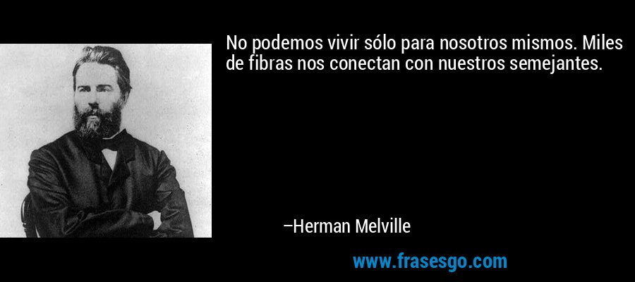No podemos vivir sólo para nosotros mismos. Miles de fibras nos conectan con nuestros semejantes. – Herman Melville