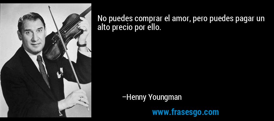 No puedes comprar el amor, pero puedes pagar un alto precio por ello. – Henny Youngman