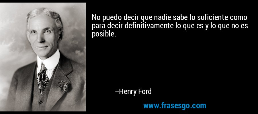 No puedo decir que nadie sabe lo suficiente como para decir definitivamente lo que es y lo que no es posible. – Henry Ford