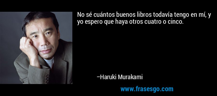 No sé cuántos buenos libros todavía tengo en mí, y yo espero que haya otros cuatro o cinco. – Haruki Murakami