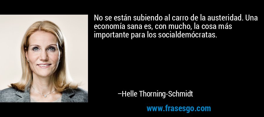 No se están subiendo al carro de la austeridad. Una economía sana es, con mucho, la cosa más importante para los socialdemócratas. – Helle Thorning-Schmidt