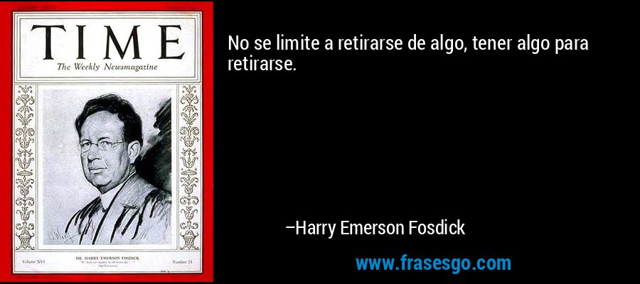 No se limite a retirarse de algo, tener algo para retirarse. – Harry Emerson Fosdick