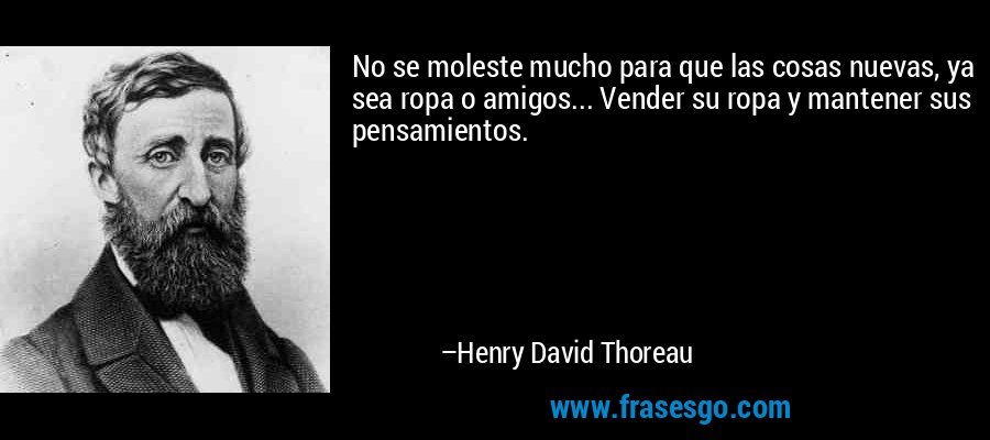 No se moleste mucho para que las cosas nuevas, ya sea ropa o amigos... Vender su ropa y mantener sus pensamientos. – Henry David Thoreau