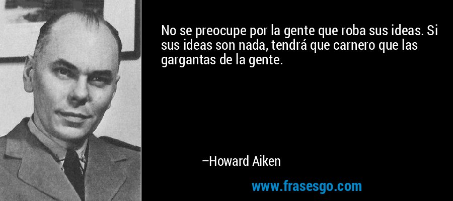 No se preocupe por la gente que roba sus ideas. Si sus ideas son nada, tendrá que carnero que las gargantas de la gente. – Howard Aiken