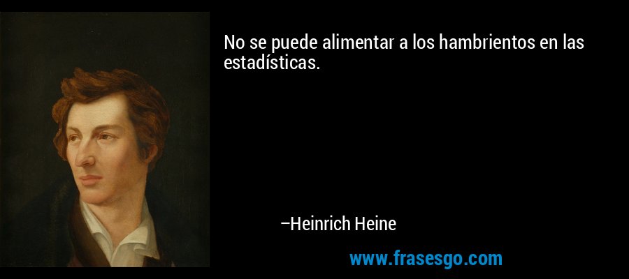 No se puede alimentar a los hambrientos en las estadísticas. – Heinrich Heine