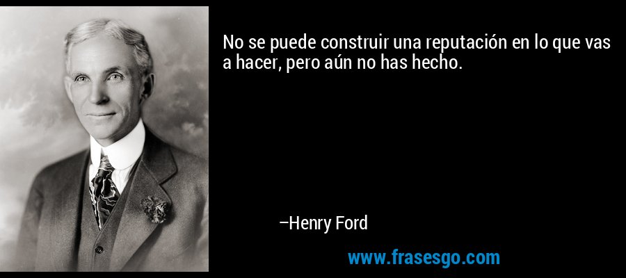 No se puede construir una reputación en lo que vas a hacer, pero aún no has hecho. – Henry Ford