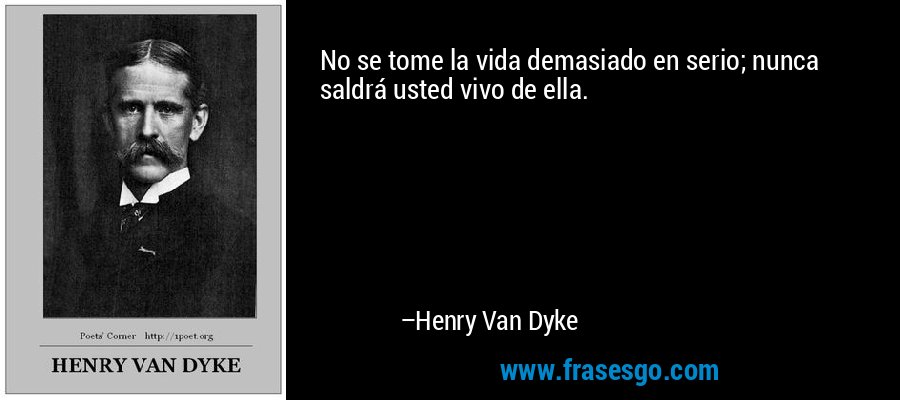 No se tome la vida demasiado en serio; nunca saldrá usted vivo de ella. – Henry Van Dyke