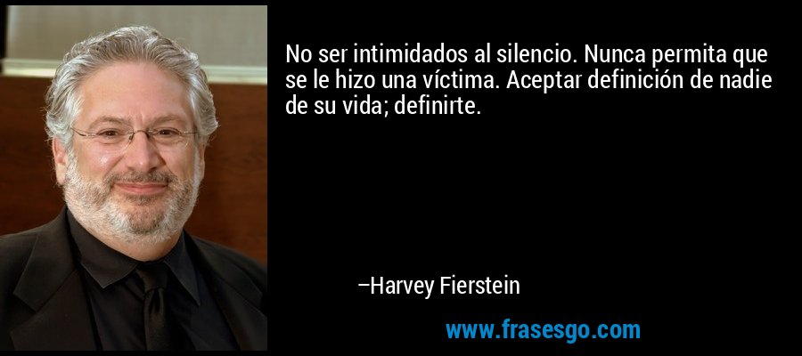 No ser intimidados al silencio. Nunca permita que se le hizo una víctima. Aceptar definición de nadie de su vida; definirte. – Harvey Fierstein