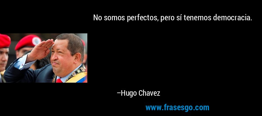 No somos perfectos, pero sí tenemos democracia. – Hugo Chavez
