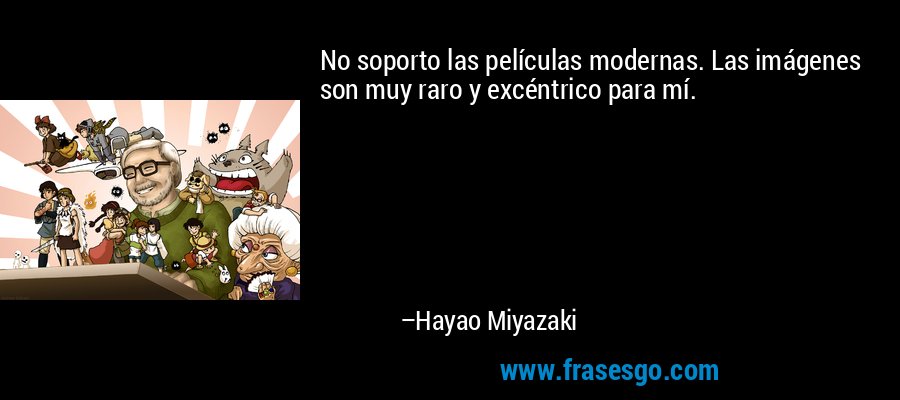 No soporto las películas modernas. Las imágenes son muy raro y excéntrico para mí. – Hayao Miyazaki