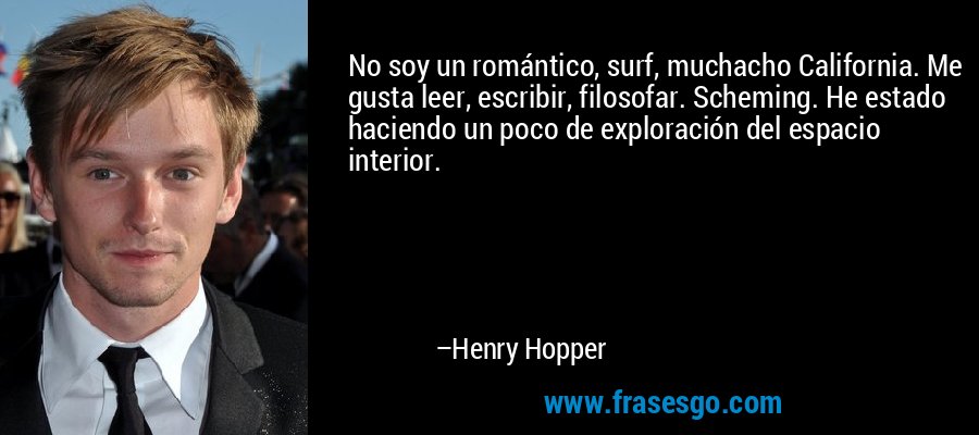 No soy un romántico, surf, muchacho California. Me gusta leer, escribir, filosofar. Scheming. He estado haciendo un poco de exploración del espacio interior. – Henry Hopper