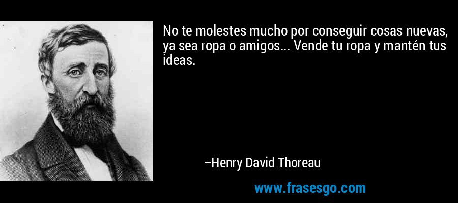 No te molestes mucho por conseguir cosas nuevas, ya sea ropa o amigos... Vende tu ropa y mantén tus ideas. – Henry David Thoreau